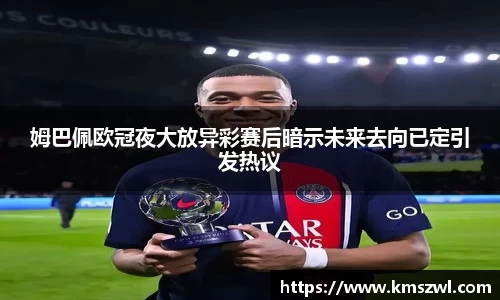 姆巴佩欧冠夜大放异彩赛后暗示未来去向已定引发热议